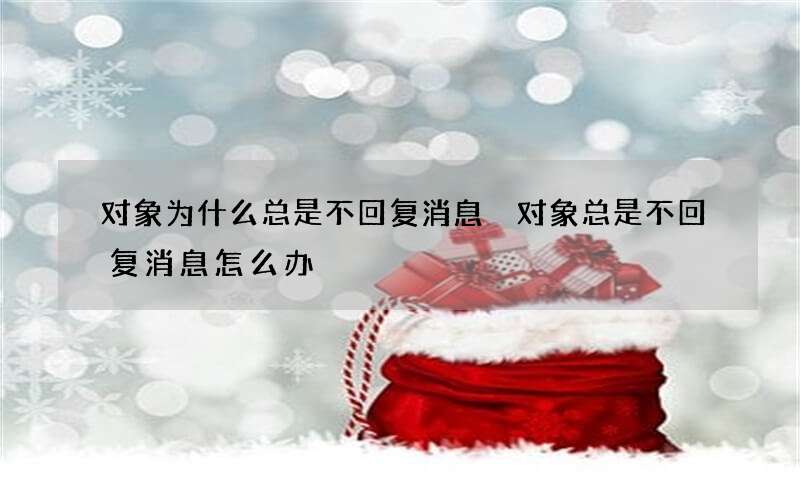 对象为什么总是不回复消息 对象总是不回复消息怎么办